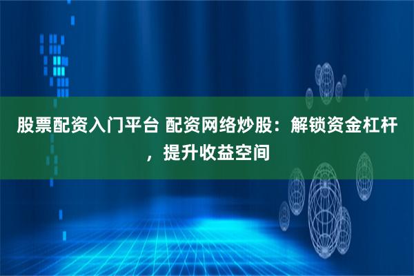 股票配资入门平台 配资网络炒股：解锁资金杠杆，提升收益空间