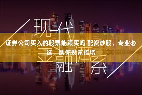 证券公司买入的股票能跟买吗 配资炒股，专业必选，助你财富倍增