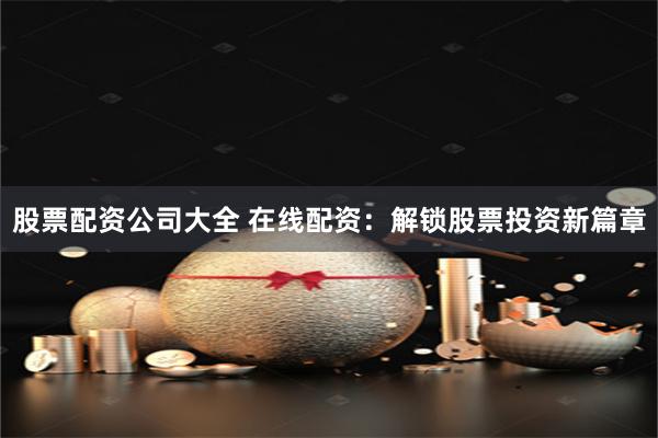 股票配资公司大全 在线配资：解锁股票投资新篇章