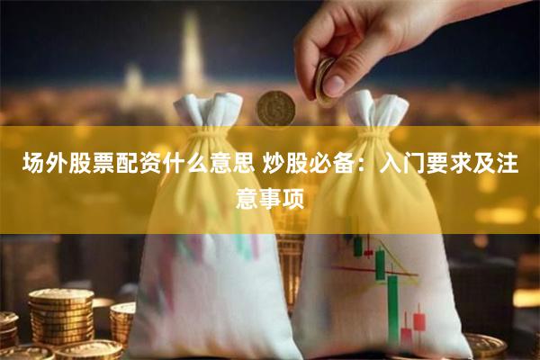 场外股票配资什么意思 炒股必备：入门要求及注意事项