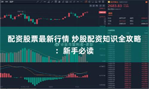 配资股票最新行情 炒股配资知识全攻略：新手必读