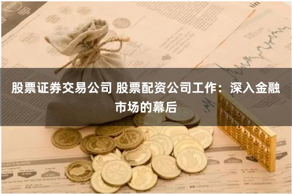 股票证券交易公司 股票配资公司工作：深入金融市场的幕后