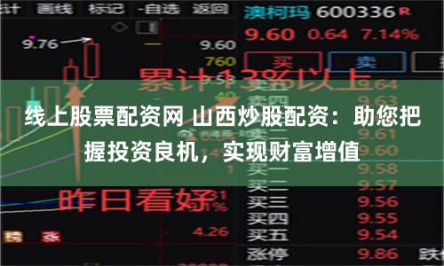 线上股票配资网 山西炒股配资：助您把握投资良机，实现财富增值
