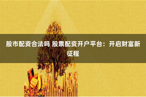 股市配资合法吗 股票配资开户平台：开启财富新征程