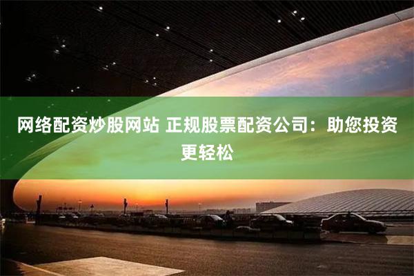 网络配资炒股网站 正规股票配资公司：助您投资更轻松