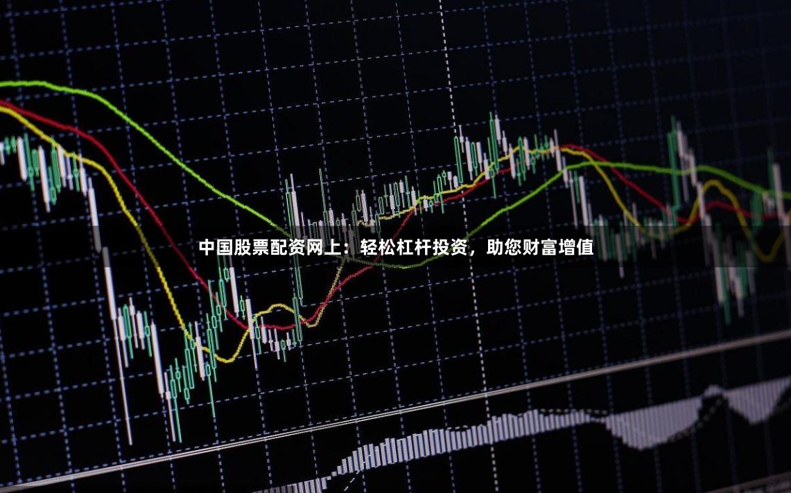 中国股票配资网上：轻松杠杆投资，助您财富增值
