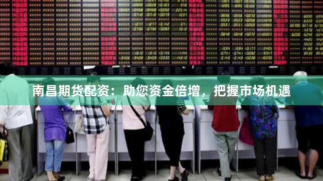 南昌期货配资：助您资金倍增，把握市场机遇