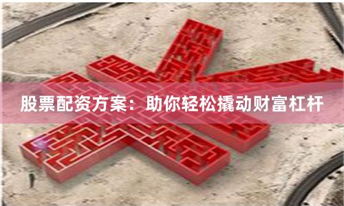 股票配资方案：助你轻松撬动财富杠杆