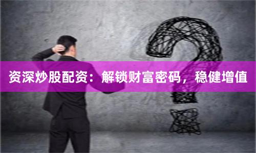 资深炒股配资：解锁财富密码，稳健增值
