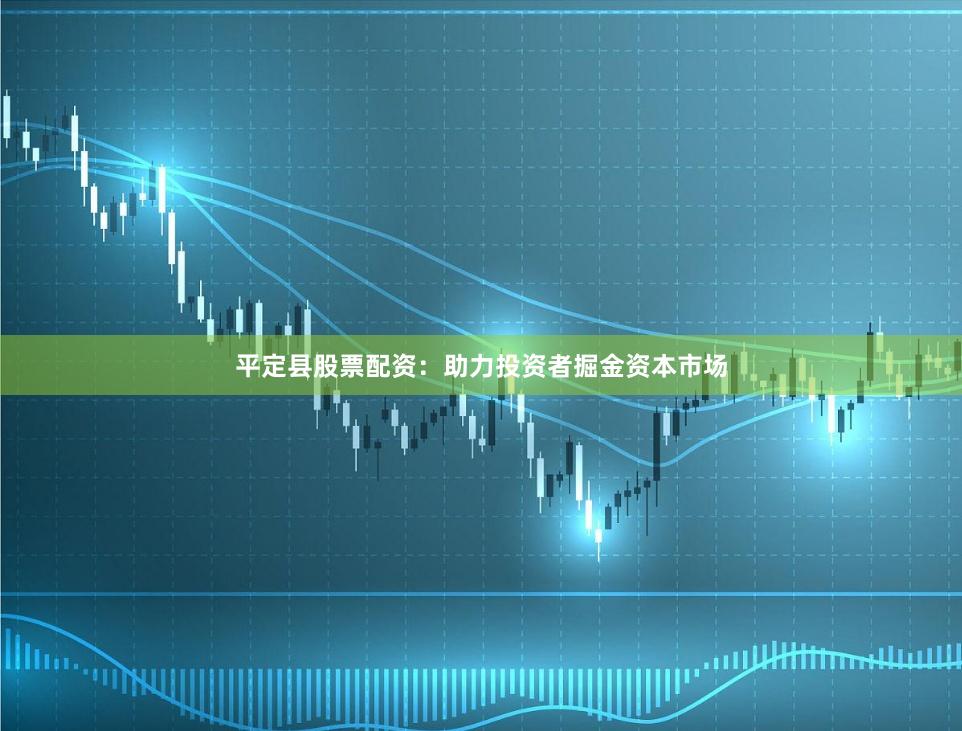 平定县股票配资：助力投资者掘金资本市场