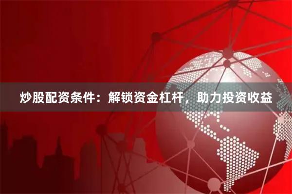 炒股配资条件：解锁资金杠杆，助力投资收益