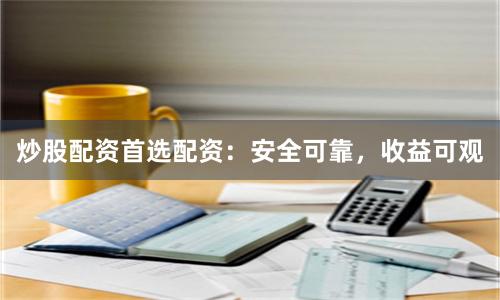 炒股配资首选配资：安全可靠，收益可观