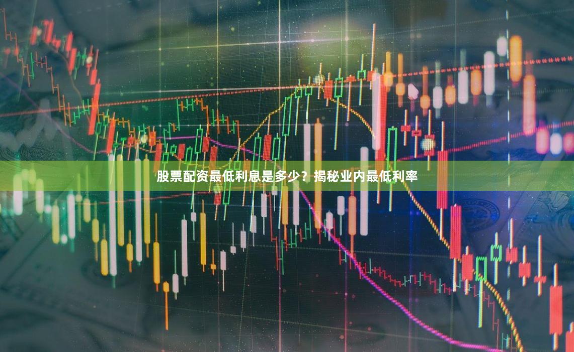 股票配资最低利息是多少？揭秘业内最低利率