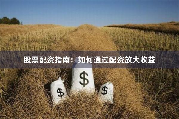 股票配资指南：如何通过配资放大收益