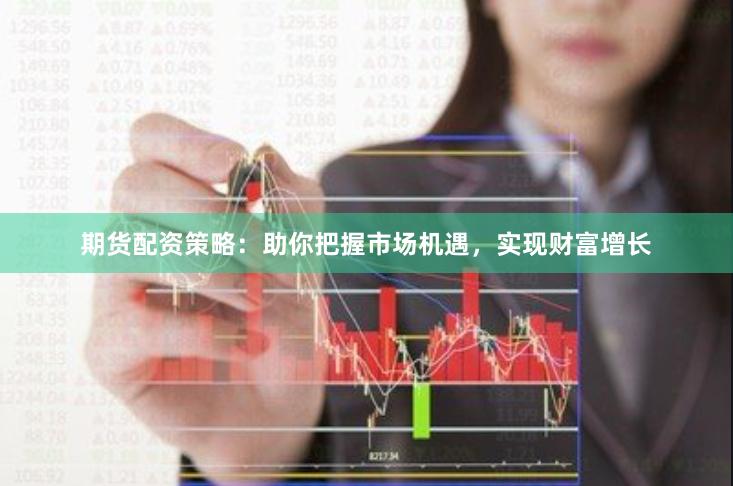 期货配资策略:助你把握市场机遇,实现财富增长