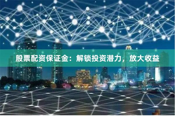 股票配资保证金:解锁投资潜力,放大收益