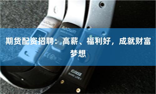 期货配资招聘:高薪、福利好,成就财富梦想