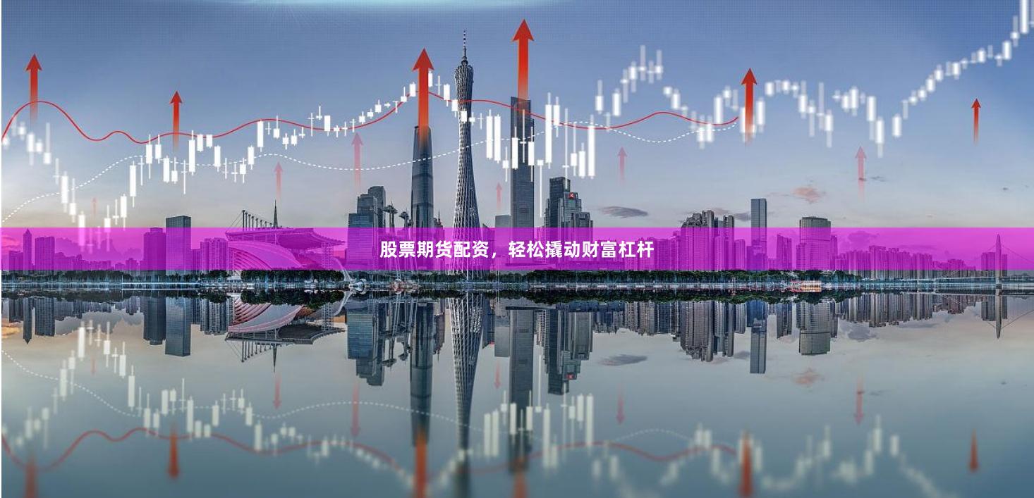 股票期货配资，轻松撬动财富杠杆