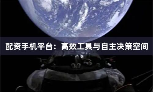 配资手机平台：高效工具与自主决策空间
