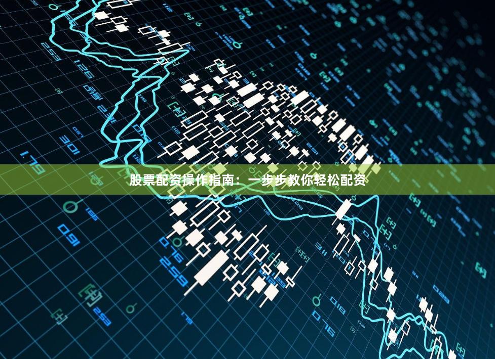 股票配资操作指南：一步步教你轻松配资