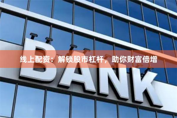 线上配资：解锁股市杠杆，助你财富倍增