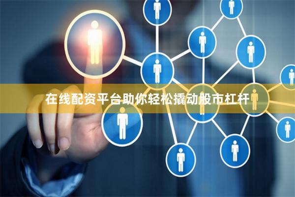 在线配资平台助你轻松撬动股市杠杆