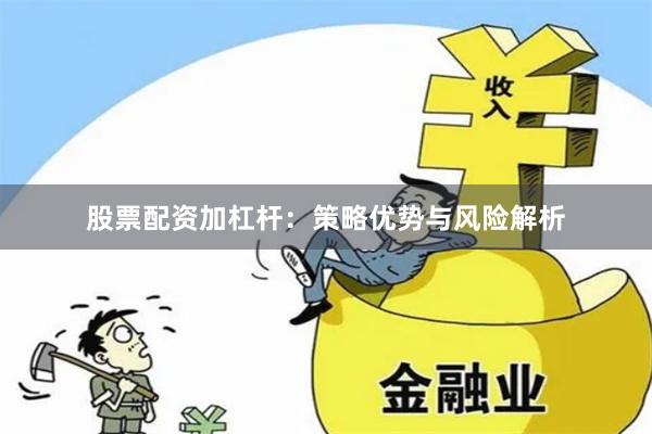 股票配资加杠杆:策略优势与风险解析