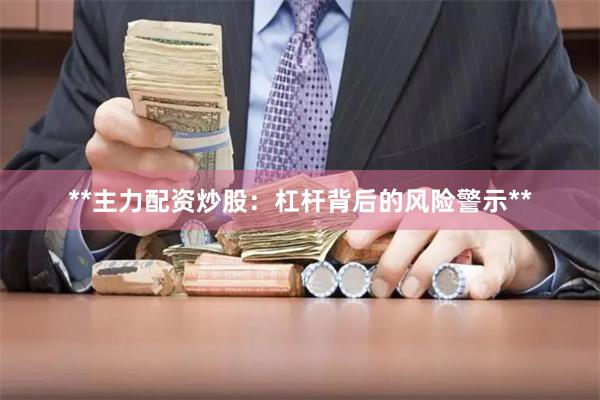 **主力配资炒股:杠杆背后的风险警示**