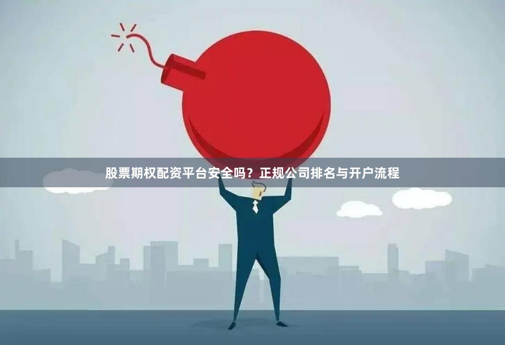 股票期权配资平台安全吗？正规公司排名与开户流程