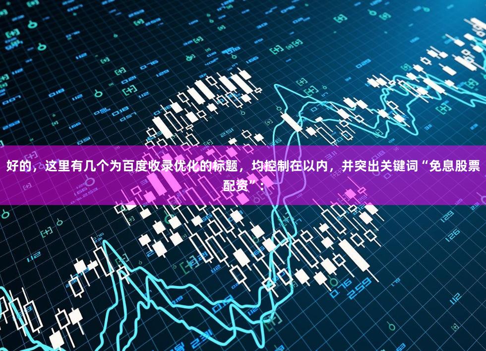 好的，这里有几个为百度收录优化的标题，均控制在以内，并突出关键词“免息股票配资”：