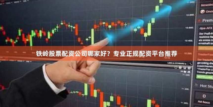 铁岭股票配资公司哪家好？专业正规配资平台推荐