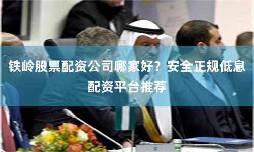 铁岭股票配资公司哪家好？安全正规低息配资平台推荐