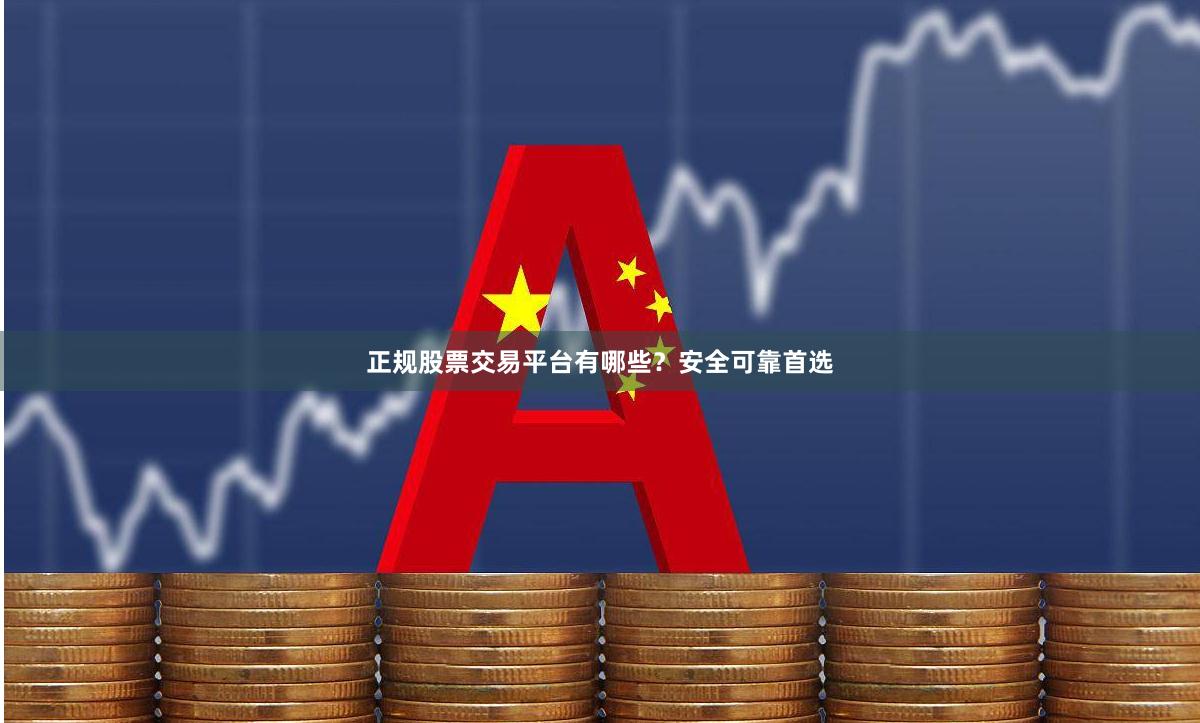 正规股票交易平台有哪些？安全可靠首选