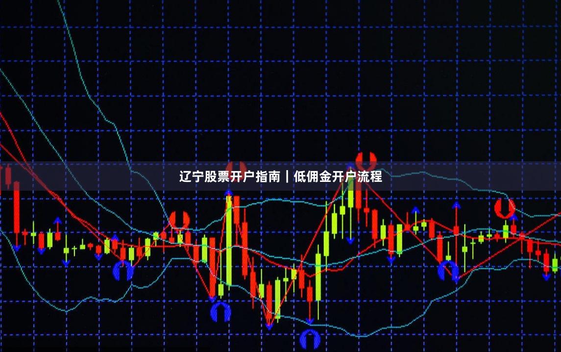 辽宁股票开户指南｜低佣金开户流程
