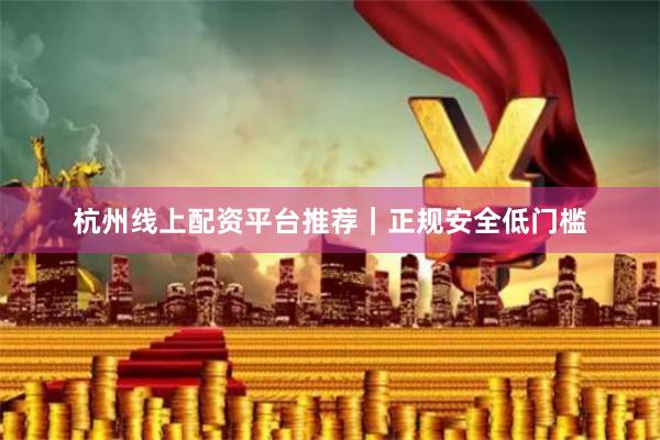 杭州线上配资平台推荐｜正规安全低门槛