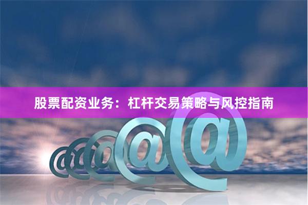 股票配资业务：杠杆交易策略与风控指南