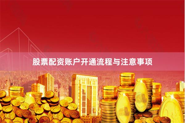 股票配资账户开通流程与注意事项