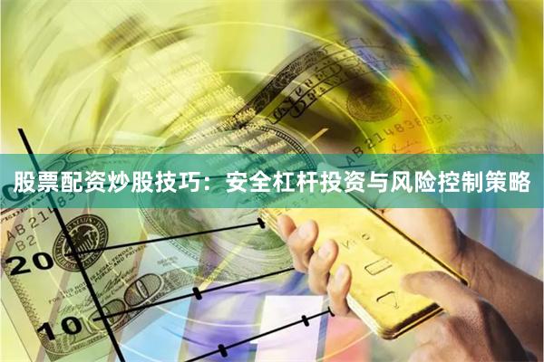 股票配资炒股技巧：安全杠杆投资与风险控制策略