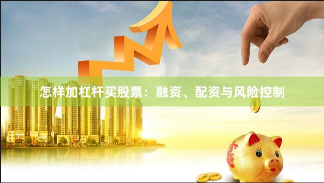 怎样加杠杆买股票：融资、配资与风险控制