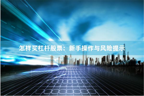 怎样买杠杆股票:新手操作与风险提示