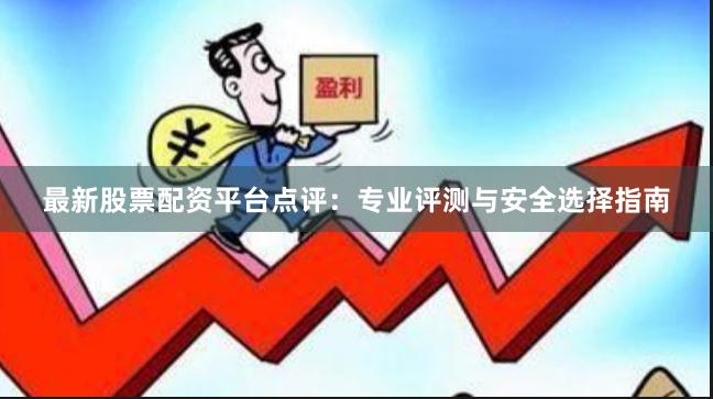 最新股票配资平台点评：专业评测与安全选择指南