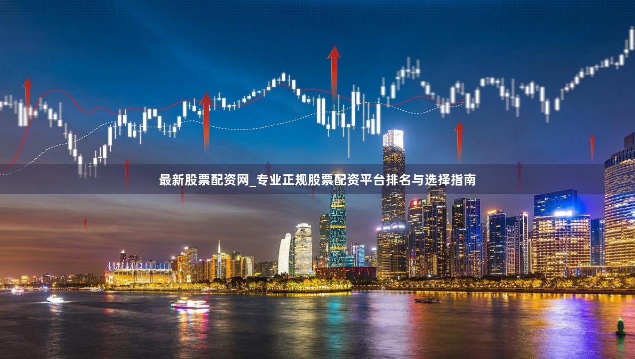 最新股票配资网_专业正规股票配资平台排名与选择指南