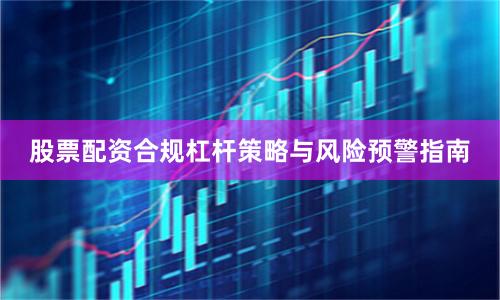 股票配资合规杠杆策略与风险预警指南