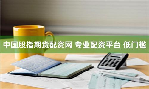 中国股指期货配资网 专业配资平台 低门槛