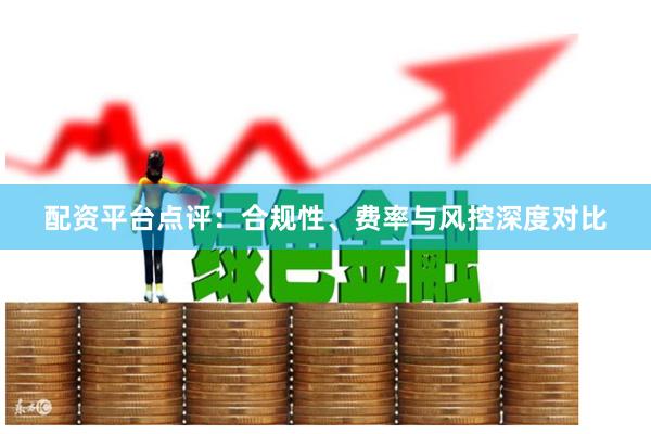 配资平台点评：合规性、费率与风控深度对比