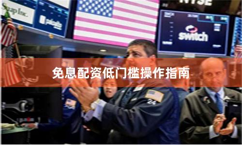 免息配资低门槛操作指南