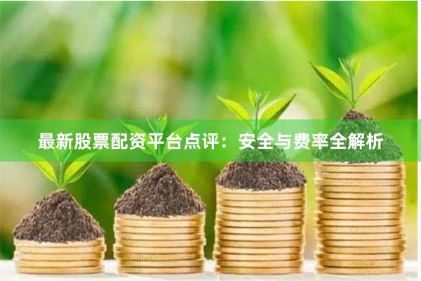 最新股票配资平台点评：安全与费率全解析