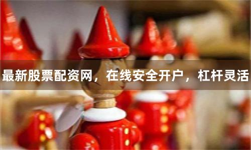 最新股票配资网，在线安全开户，杠杆灵活