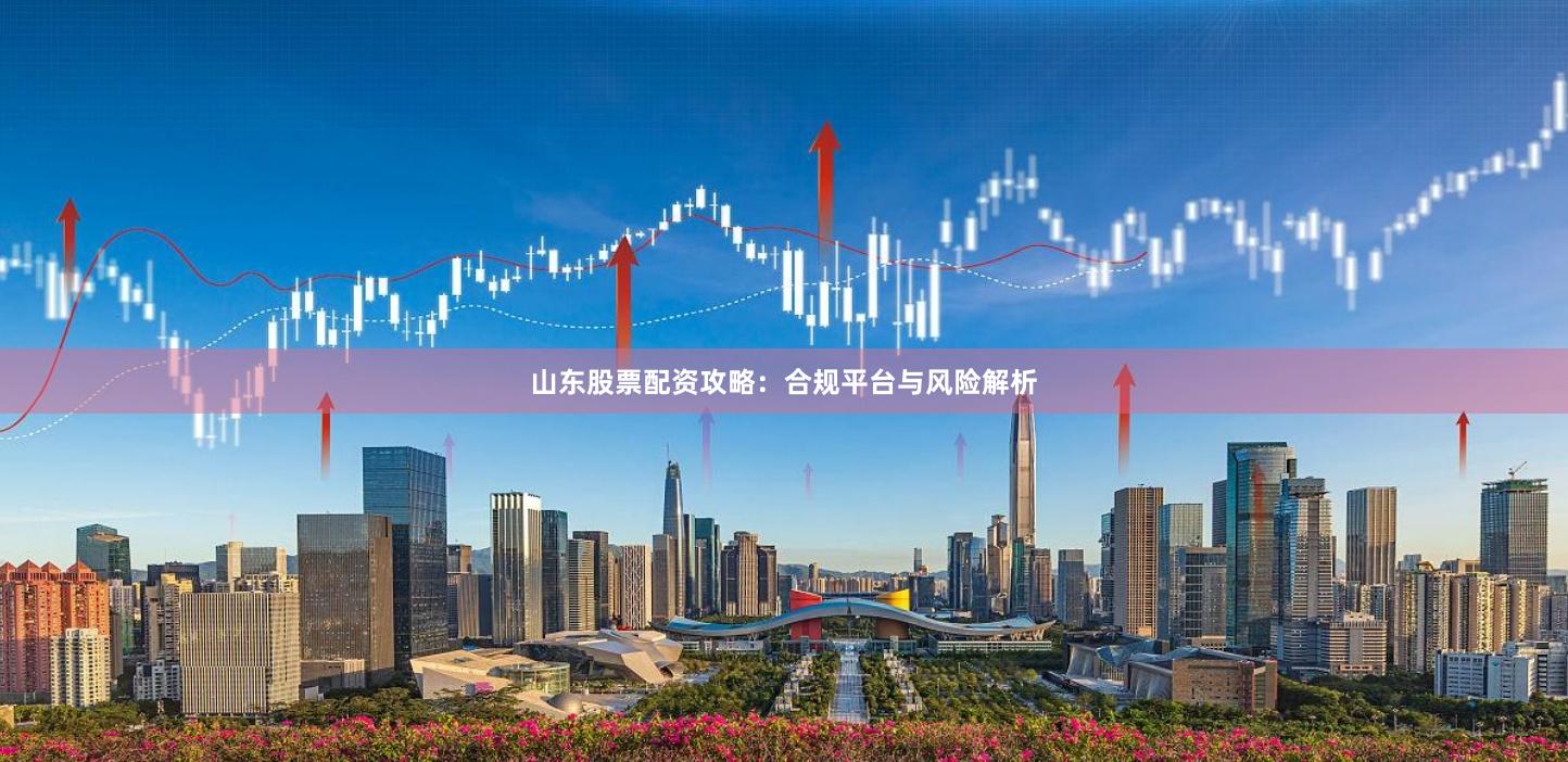 山东股票配资攻略：合规平台与风险解析