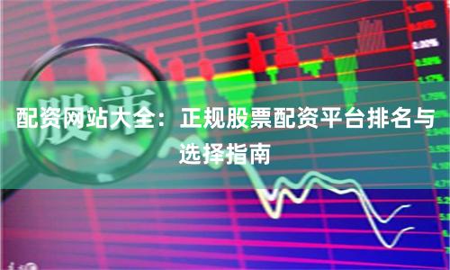 配资网站大全：正规股票配资平台排名与选择指南